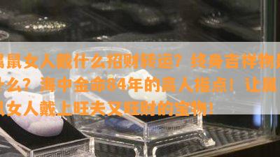 属鼠女人戴什么招财转运？终身吉祥物是什么？海中金命84年的高人指点！让属鼠女人戴上旺夫又旺财的宝物！