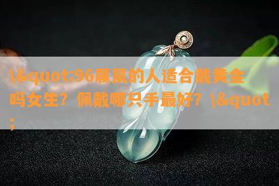 \"96属鼠的人适合戴黄金吗女生？佩戴哪只手更好？\"