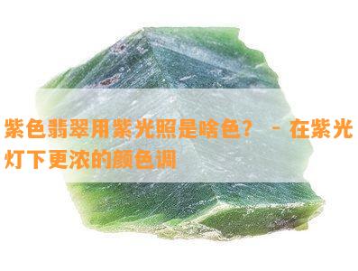 紫色翡翠用紫光照是啥色？ - 在紫光灯下更浓的颜色调