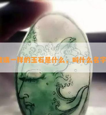 玻璃一样的玉石是什么，叫什么名字？