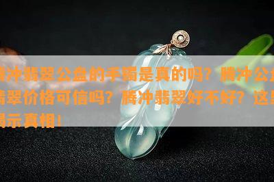 腾冲翡翠公盘的手镯是真的吗？腾冲公盘翡翠价格可信吗？腾冲翡翠好不好？这里揭示真相！