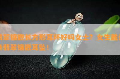 翡翠镶嵌长方形耳环好吗女士？女生戴长条翡翠镶嵌耳坠！