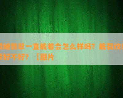 裂缝翡翠一直戴着会怎么样吗？戴裂纹翡翠好不好？【图片