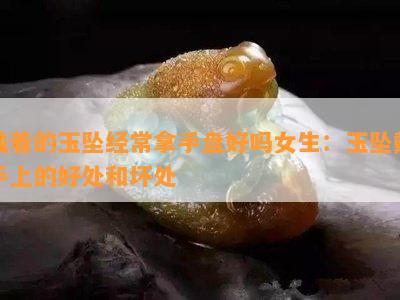 戴着的玉坠经常拿手盘好吗女生：玉坠戴手上的好处和坏处