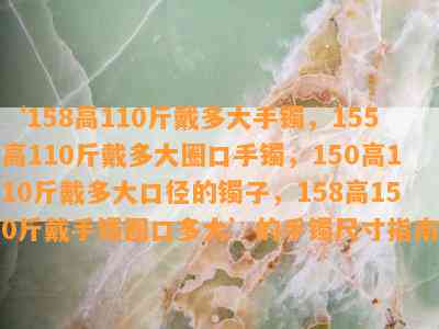 ‘158高110斤戴多大手镯，155高110斤戴多大圈口手镯，150高110斤戴多大口径的镯子，158高150斤戴手镯圈口多大’的手镯尺寸指南