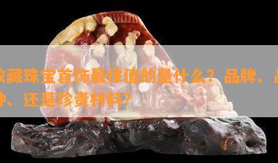 收藏珠宝首饰最保值的是什么？品牌、品种、还是珍贵材料？