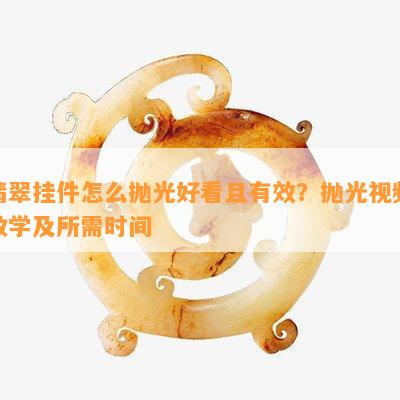 翡翠挂件怎么抛光好看且有效？抛光视频教学及所需时间