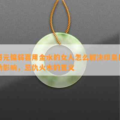 日元偏弱喜用金水的女人怎么解决印枭比劫作用，忌仇火木的意义