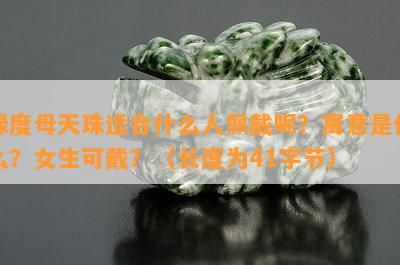 绿度母天珠适合什么人佩戴呢？寓意是什么？女生可戴？（长度为41字节）