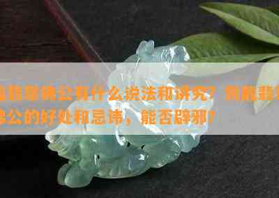 戴翡翠佛公有什么说法和讲究？佩戴翡翠佛公的好处和忌讳，能否辟邪？