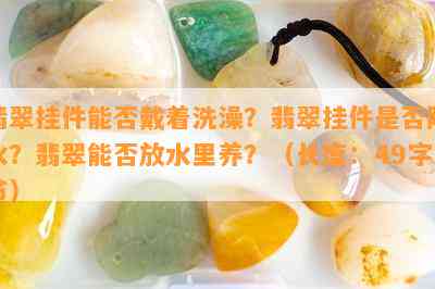 翡翠挂件能否戴着洗澡？翡翠挂件是否防水？翡翠能否放水里养？（长度：49字节）