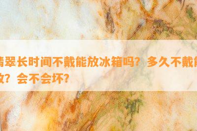 翡翠长时间不戴能放冰箱吗？多久不戴能放？会不会坏？