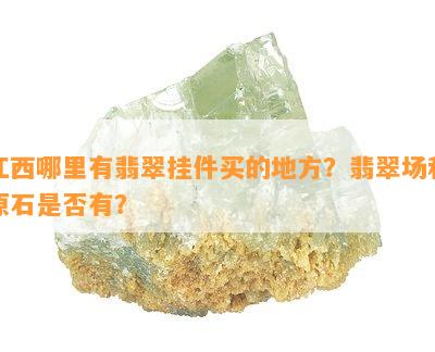 江西哪里有翡翠挂件买的地方？翡翠场和原石是不是有？