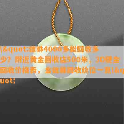 \"貔貅4000多能回收多少？附近黄金回收店500米，3D硬金回收价格表，金貔貅回收价位一览\"