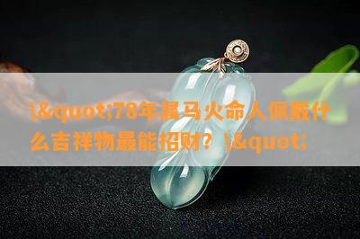 \"78年属马火命人佩戴什么吉祥物最能招财？\"