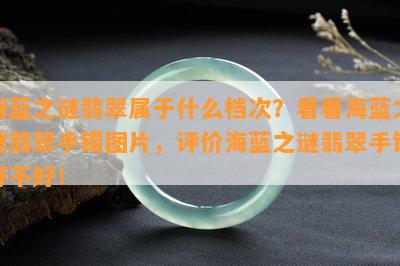 海蓝之谜翡翠属于什么档次？看看海蓝之谜翡翠手镯图片，评价海蓝之谜翡翠手镯好不好！