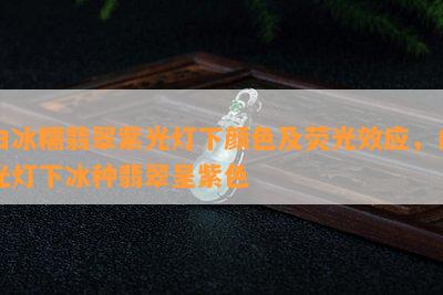 白冰糯翡翠紫光灯下颜色及荧光效应，白光灯下冰种翡翠呈紫色