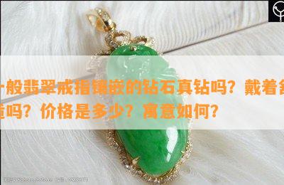 一般翡翠戒指镶嵌的钻石真钻吗？戴着舒适吗？价格是多少？寓意怎样？