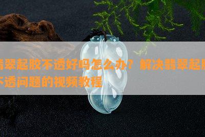 翡翠起胶不透好吗怎么办？解决翡翠起胶不透疑问的视频教程