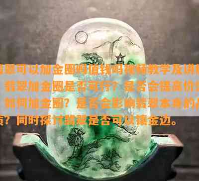 翡翠可以加金圈吗值钱吗视频教学及讲解：翡翠加金圈是否可行？是否会提高价值？如何加金圈？是否会影响翡翠本身的品质？同时探讨翡翠是否可以镶金边。