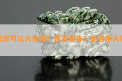 翡翠可以火化吗？是否有？能否用火烧？