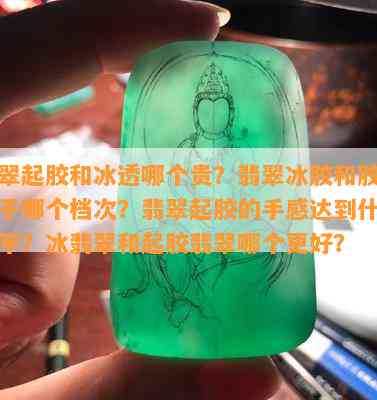 翡翠起胶和冰透哪个贵？翡翠冰胶和胶块属于哪个档次？翡翠起胶的手感达到什么水平？冰翡翠和起胶翡翠哪个更好？