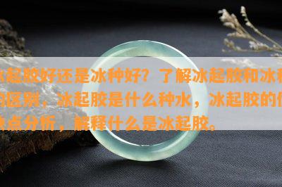 冰起胶好还是冰种好？熟悉冰起胶和冰种的区别，冰起胶是什么种水，冰起胶的优缺点分析，解释什么是冰起胶。