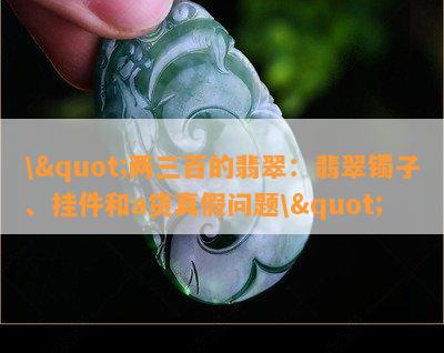 \"两三百的翡翠：翡翠镯子、挂件和a货真假疑问\"