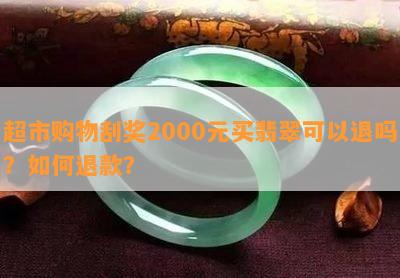 超市购物刮奖2000元买翡翠可以退吗？如何退款？