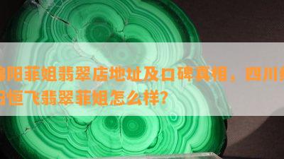 绵阳菲姐翡翠店地址及口碑真相，四川绵阳恒飞翡翠菲姐怎么样？