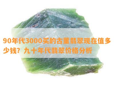 90年代3000买的古董翡翠现在值多少钱？九十年代翡翠价格分析