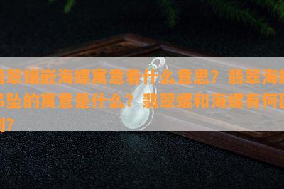 翡翠镶嵌海螺寓意着什么意思？翡翠海螺吊坠的寓意是什么？翡翠螺和海螺有何区别？