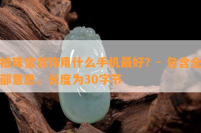 拍珠宝首饰用什么手机更好？- 包含全部意思，长度为30字节