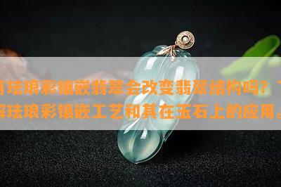 用珐琅彩镶嵌翡翠会改变翡翠结构吗？熟悉珐琅彩镶嵌工艺和其在玉石上的应用。