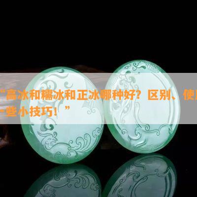 “高冰和糯冰和正冰哪种好？区别、采用部分小技巧！”