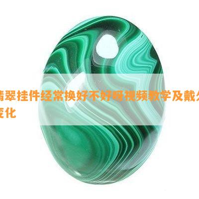 翡翠挂件经常换好不好呀视频教学及戴久变化