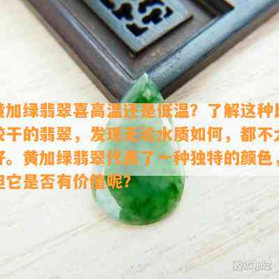 黄加绿翡翠喜高温还是低温？了解这种比较干的翡翠，发现无论水质如何，都不大好。黄加绿翡翠代表了一种独特的颜色，但它是否有价值呢？