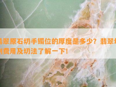 翡翠原石切手镯位的厚度是多少？翡翠切割费用及切法熟悉一下！