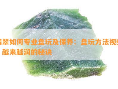 翡翠怎样专业盘玩及保养：盘玩方法视频，越来越润的秘诀