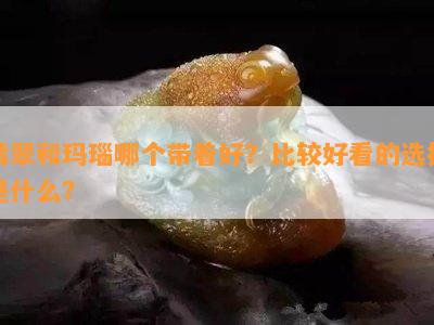 翡翠和玛瑙哪个带着好？比较好看的选择是什么？