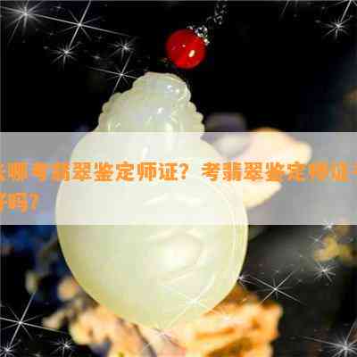 去哪考翡翠鉴定师证？考翡翠鉴定师证书好吗？