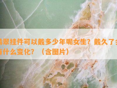 翡翠挂件可以戴多少年呢女生？戴久了会有什么变化？（含图片）