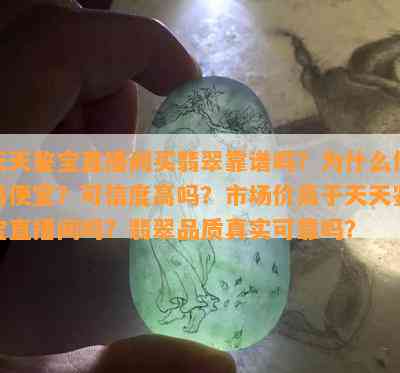 天天鉴宝直播间买翡翠靠谱吗？为什么价格便宜？可信度高吗？市场价高于天天鉴宝直播间吗？翡翠品质真实可靠吗？