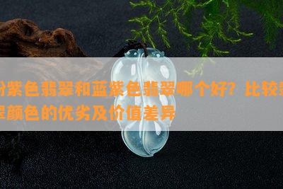 粉紫色翡翠和蓝紫色翡翠哪个好？比较翡翠颜色的优劣及价值差异