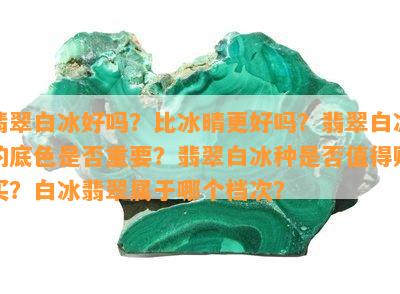 翡翠白冰好吗？比冰晴更好吗？翡翠白冰的底色是不是关键？翡翠白冰种是不是值得购买？白冰翡翠属于哪个档次？