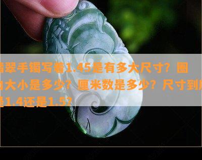 翡翠手镯写着1.45是有多大尺寸？圈口大小是多少？厘米数是多少？尺寸到底是1.4还是1.5？