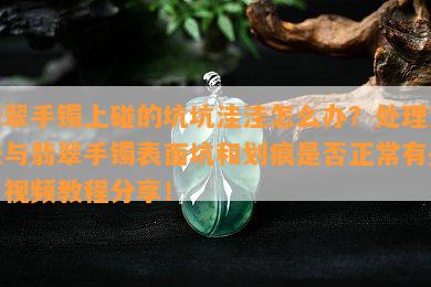 翡翠手镯上碰的坑坑洼洼怎么办？处理方法与翡翠手镯表面坑和划痕是否正常有关？视频教程分享！