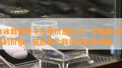 白冰翡翠牌子市场价是多少？介绍白冰翡翠的价格，包含每个和每克的市场价。