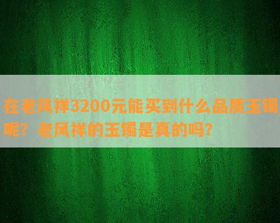 在老风祥3200元能买到什么品质玉镯呢？老风祥的玉镯是真的吗？