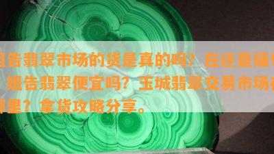 姐告翡翠市场的货是真的吗？在还是缅甸？姐告翡翠便宜吗？玉城翡翠交易市场在哪里？拿货攻略分享。